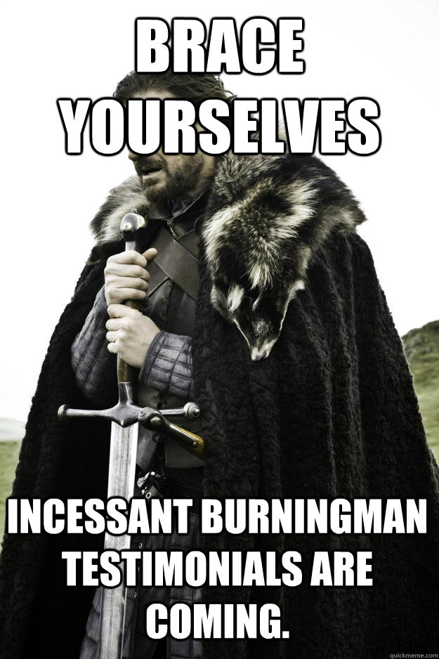 Brace yourselves Incessant burningman testimonials are coming.  Winter is coming