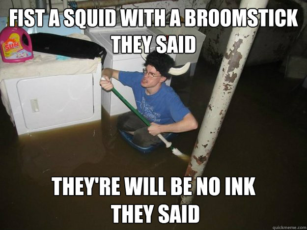 fist a squid with a broomstick 
they said they're will be no ink
 they said  Do the laundry they said