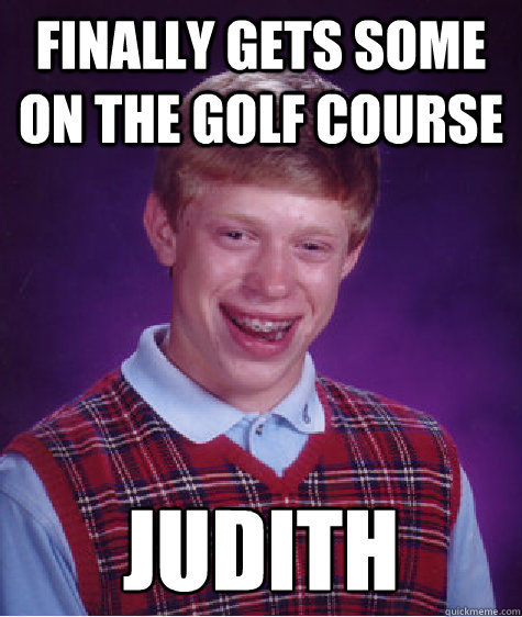 Finally gets some on the golf course Judith  Bad Luck Brian