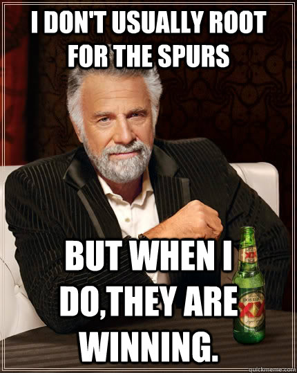 I don't usually root for the Spurs  but when I do,they are  winning.  The Most Interesting Man In The World