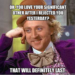 Oh. you love your significant other after i rejected you yesterday? That will definitely last.  Willy Wonka Meme