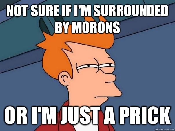 not sure if I'm surrounded by morons or I'm just a prick - not sure if I'm surrounded by morons or I'm just a prick  Futurama Fry