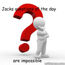 are impossible  Jacks questions of the day   JACK