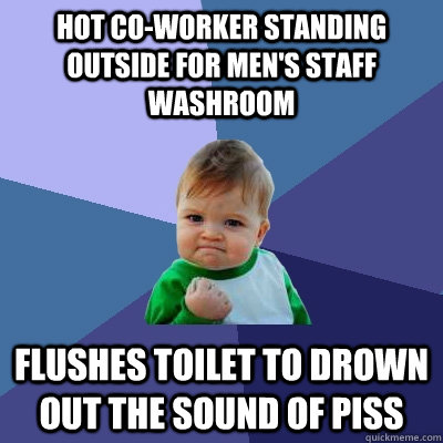 hot co-worker standing outside for men's staff washroom flushes toilet to drown out the sound of piss - hot co-worker standing outside for men's staff washroom flushes toilet to drown out the sound of piss  Success Kid