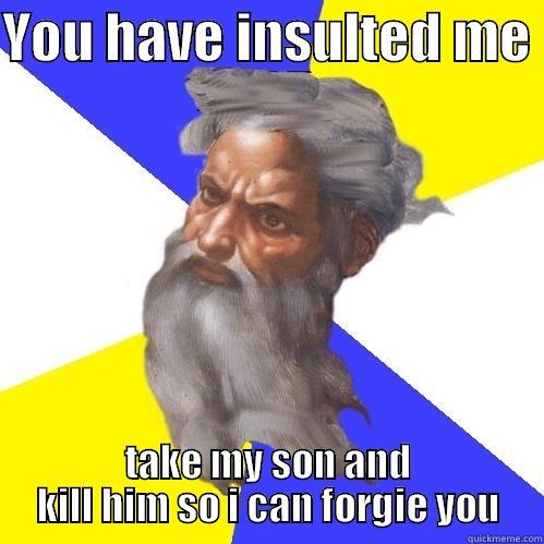 YOU HAVE INSULTED ME  TAKE MY SON AND KILL HIM SO I CAN FORGIE YOU Advice God