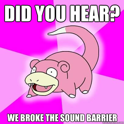 did you hear? We broke the sound barrier  Slowpoke