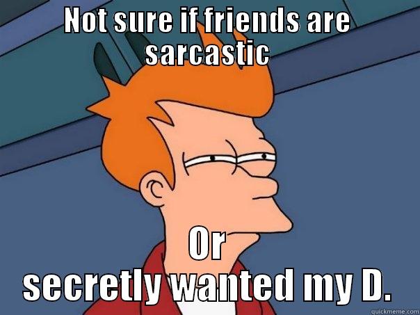 Im not quite sure - NOT SURE IF FRIENDS ARE SARCASTIC OR SECRETLY WANTED MY D. Futurama Fry