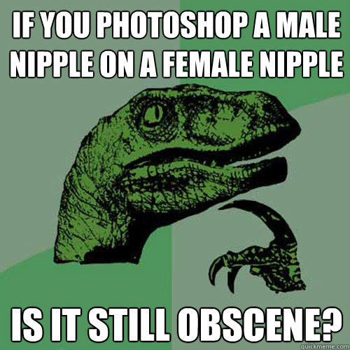 If you photoshop a male nipple on a female nipple Is it still obscene? - If you photoshop a male nipple on a female nipple Is it still obscene?  Philosoraptor