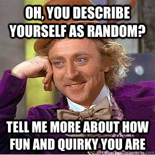 Oh, you describe yourself as random? Tell me more about how fun and quirky you are - Oh, you describe yourself as random? Tell me more about how fun and quirky you are  Condescending Wonka