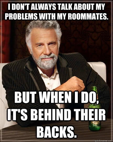 I don't always talk about my problems with my roommates. but when I do, it's behind their backs. - I don't always talk about my problems with my roommates. but when I do, it's behind their backs.  The Most Interesting Man In The World