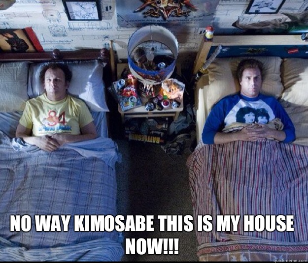  No way kimosabe this is my house now!!!  step brothers