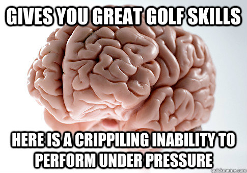 Gives you great golf skills Here is a crippiling inability to perform under pressure - Gives you great golf skills Here is a crippiling inability to perform under pressure  Scumbag Brain