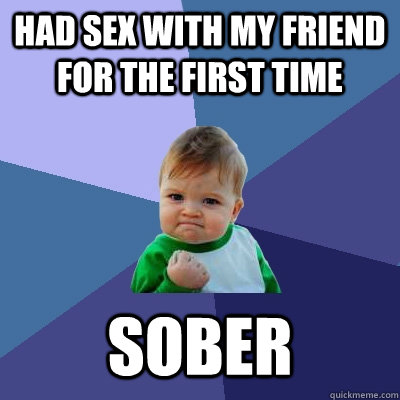 had sex with my friend for the first time sober  Success Kid