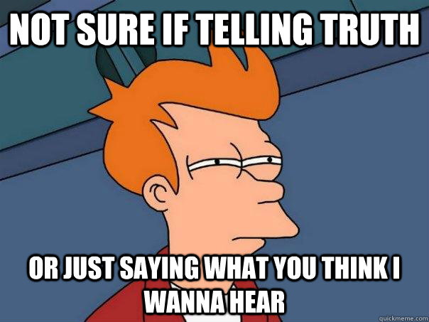 not sure if telling truth or just saying what you think i wanna hear  Futurama Fry