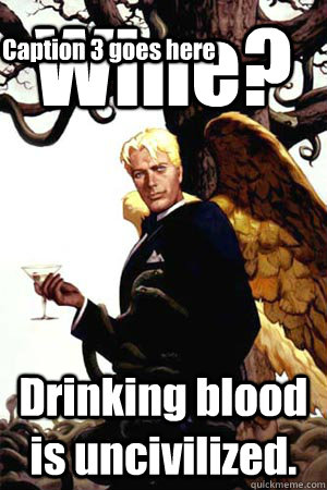 Wine? Drinking blood is uncivilized. Caption 3 goes here  Good Guy Lucifer