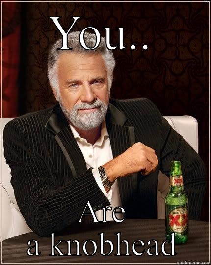 You.. Knobhead - YOU.. ARE A KNOBHEAD The Most Interesting Man In The World