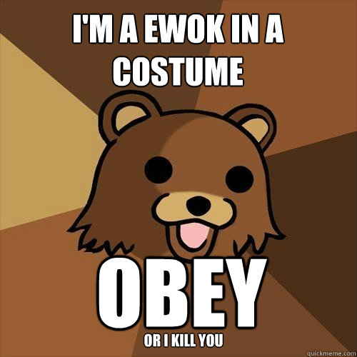 I'm a Ewok in a costume OBEY Or I kill you  Pedobear