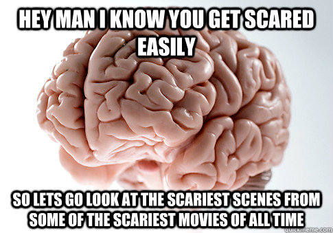 Hey man i know you get scared easily  so lets go look at the scariest scenes from some of the scariest movies of all time  Scumbag Brain