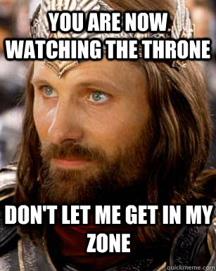 You are now watching the throne don't let me get in my zone - You are now watching the throne don't let me get in my zone  Aragorn