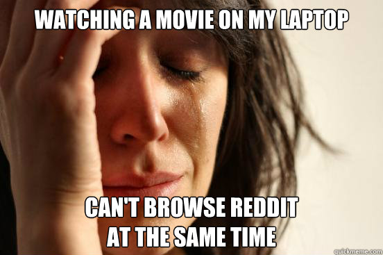 Watching a movie on my laptop
 Can't browse reddit 
at the same time
  First World Problems