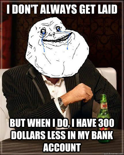 I Don't always get laid but when i do, I have 300 dollars less in my bank account  