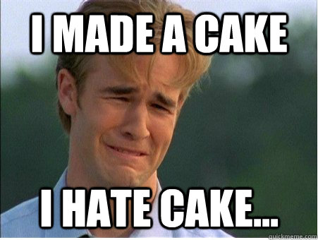 i made a cake i hate cake... - i made a cake i hate cake...  1990s Problems