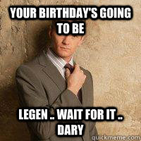 Your birthday's going to be legen .. wait for it .. dary  