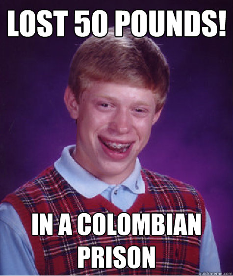 Lost 50 pounds! In a colombian prison   Bad Luck Brian