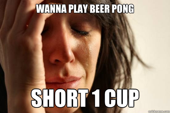 wanna play beer pong short 1 cup  First World Problems