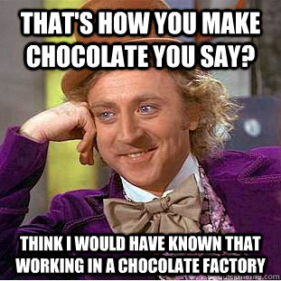 that's how you make chocolate you say? think i would have known that working in a chocolate factory - that's how you make chocolate you say? think i would have known that working in a chocolate factory  Condescending Wonka