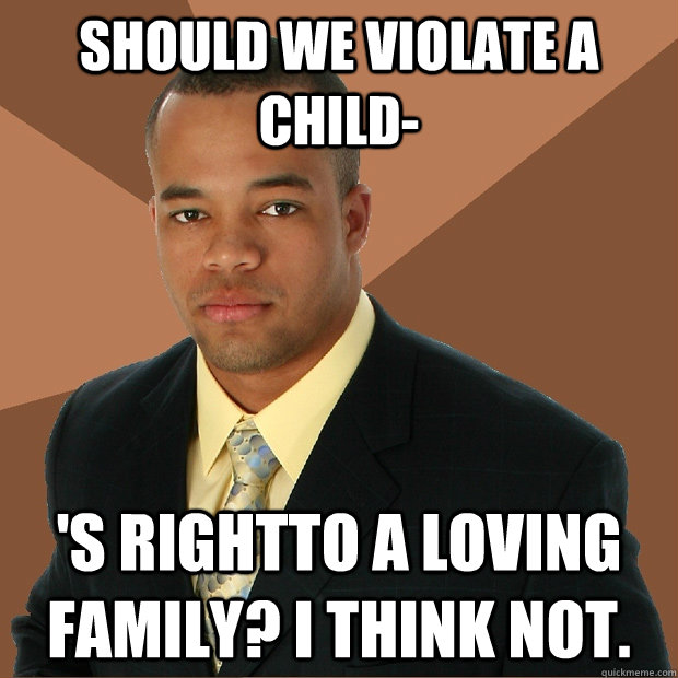 Should we violate a child- 's rightto a loving family? I think not.  Successful Black Man