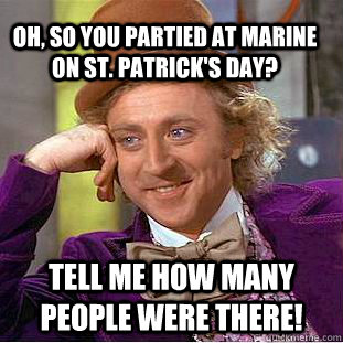 Oh, so you partied at marine on st. patrick's day? tell me how many people were there! - Oh, so you partied at marine on st. patrick's day? tell me how many people were there!  Condescending Wonka