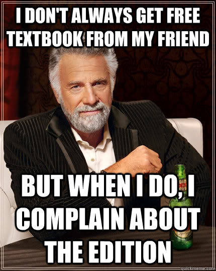 I don't always get free textbook from my friend but when I do, i complain about the edition  The Most Interesting Man In The World