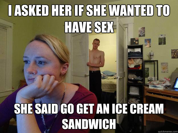 I asked her if she wanted to have sex she said go get an ice cream sandwich - I asked her if she wanted to have sex she said go get an ice cream sandwich  Redditors Boyfriend