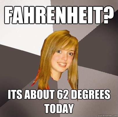 Fahrenheit? Its about 62 degrees today  Musically Oblivious 8th Grader