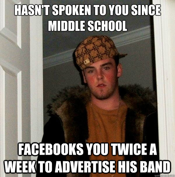 Hasn't spoken to you since Middle school Facebooks you twice a week to advertise his band  Scumbag Steve