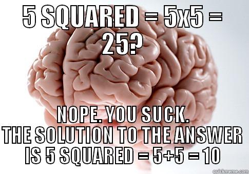 5 SQUARED = 5X5 = 25? NOPE. YOU SUCK. THE SOLUTION TO THE ANSWER IS 5 SQUARED = 5+5 = 10 Scumbag Brain