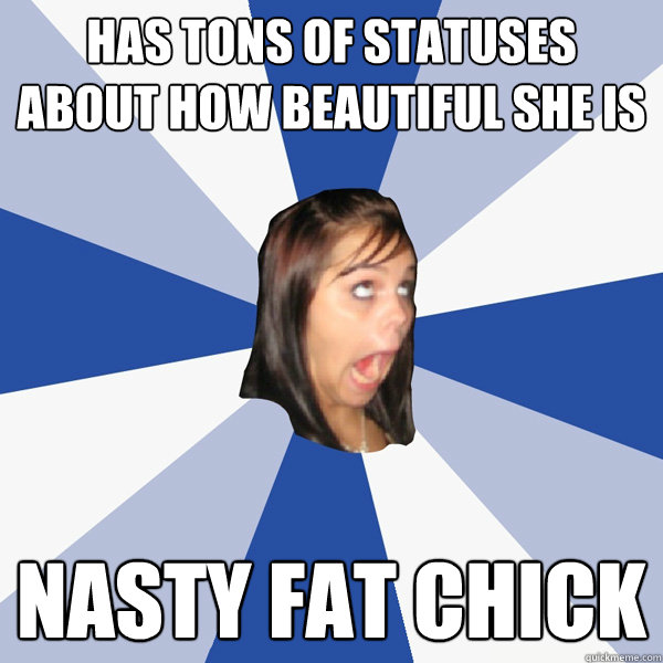 Has tons of statuses about how beautiful she is nasty fat chick  Annoying Facebook Girl