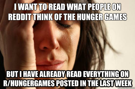 I Want to read what people on reddit think of the hunger games But I have already read everything on r/hungergames posted in the last week - I Want to read what people on reddit think of the hunger games But I have already read everything on r/hungergames posted in the last week  First World Problems