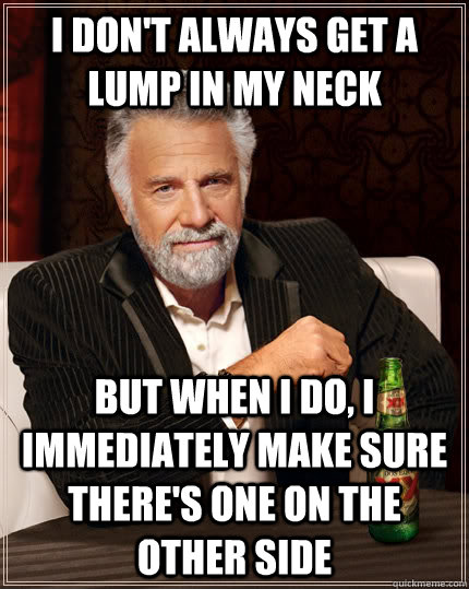 I don't always get a lump in my neck but when I do, I immediately make sure there's one on the other side - I don't always get a lump in my neck but when I do, I immediately make sure there's one on the other side  The Most Interesting Man In The World