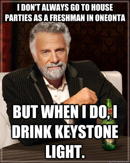 I don't always go to house parties as a freshman in Oneonta but when I do, I drink Keystone light. - I don't always go to house parties as a freshman in Oneonta but when I do, I drink Keystone light.  The Most Interesting Man In The World