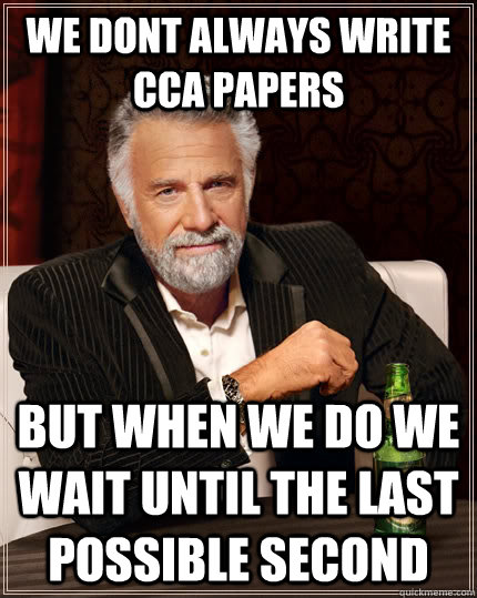 we dont always write cca papers but when we do we wait until the last possible second  The Most Interesting Man In The World