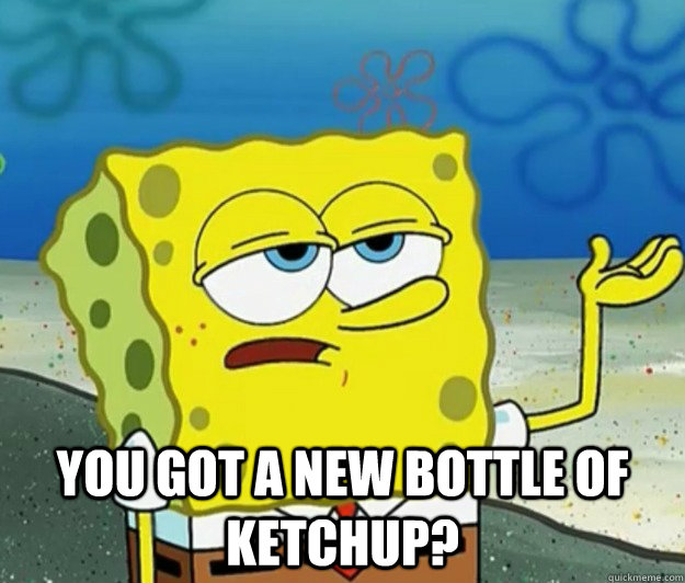  You got a new bottle of ketchup? -  You got a new bottle of ketchup?  Tough Spongebob