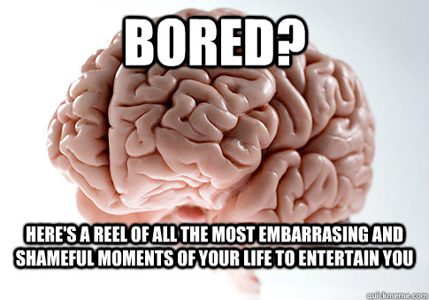 Bored? Here's a reel of all the most embarrasing and shameful moments of your life to entertain you - Bored? Here's a reel of all the most embarrasing and shameful moments of your life to entertain you  Scumbag Brain