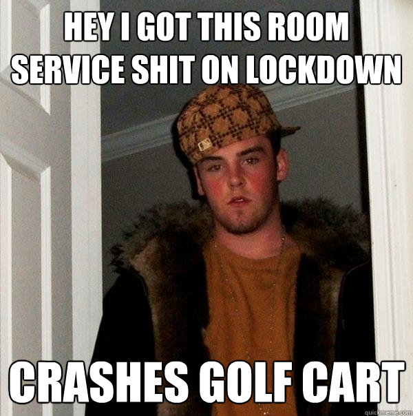 Hey I got this room service shit on lockdown Crashes golf cart  Scumbag Steve