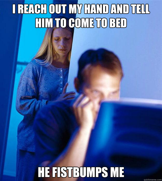 I reach out my hand and tell him to come to bed He fistbumps me - I reach out my hand and tell him to come to bed He fistbumps me  Redditors Wife