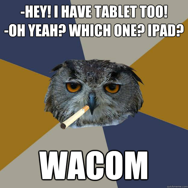 -Hey! I have tablet too!
-Oh yeah? Which one? iPad? Wacom - -Hey! I have tablet too!
-Oh yeah? Which one? iPad? Wacom  Art Student Owl