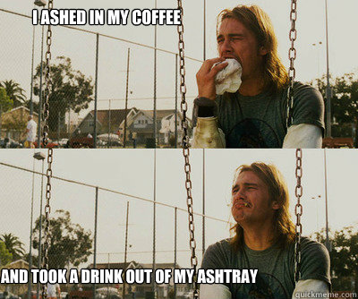 I ashed in my coffee and took a drink out of my ashtray - I ashed in my coffee and took a drink out of my ashtray  First World Stoner Problems