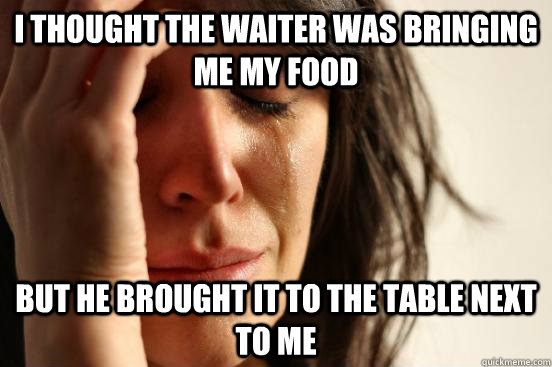 I thought the waiter was bringing me my food but he brought it to the table next to me  First World Problems