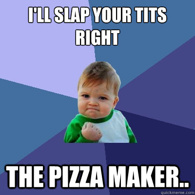 I'll slap your tits right  the pizza maker..  Success Kid